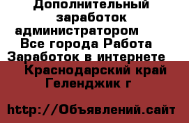 Дополнительный заработок администратором!!!! - Все города Работа » Заработок в интернете   . Краснодарский край,Геленджик г.